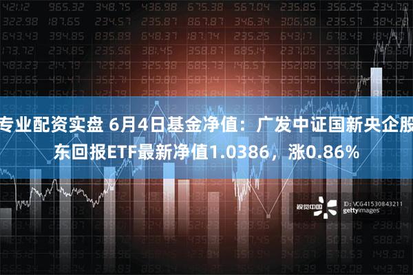 专业配资实盘 6月4日基金净值：广发中证国新央企股东回报ETF最新净值1.0386，涨0.86%