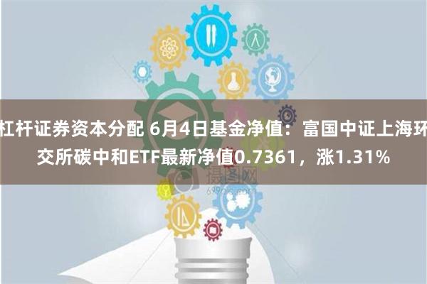 杠杆证券资本分配 6月4日基金净值：富国中证上海环交所碳中和ETF最新净值0.7361，涨1.31%