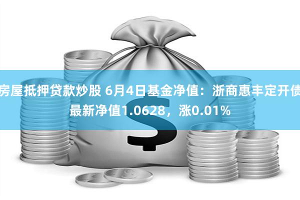 房屋抵押贷款炒股 6月4日基金净值：浙商惠丰定开债最新净值1.0628，涨0.01%