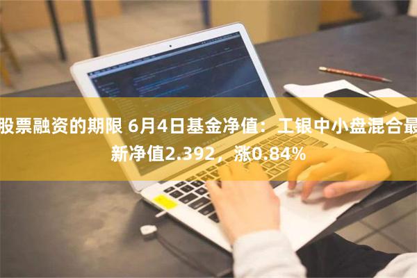 股票融资的期限 6月4日基金净值：工银中小盘混合最新净值2.392，涨0.84%