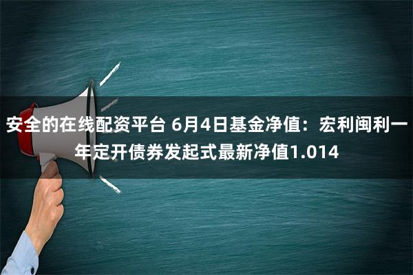 安全的在线配资平台 6月4日基金净值：宏利闽利一年定开债券发起式最新净值1.014