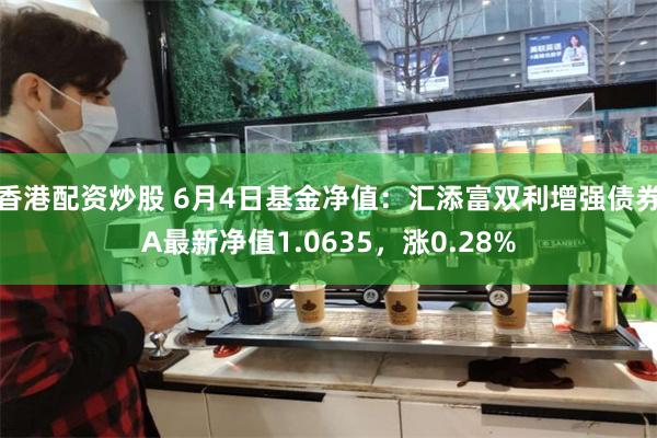 香港配资炒股 6月4日基金净值：汇添富双利增强债券A最新净值1.0635，涨0.28%