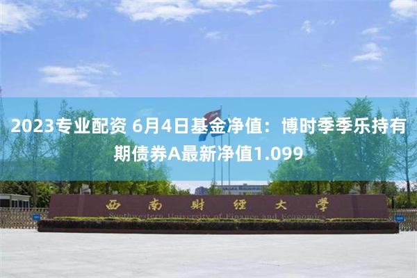 2023专业配资 6月4日基金净值：博时季季乐持有期债券A最新净值1.099