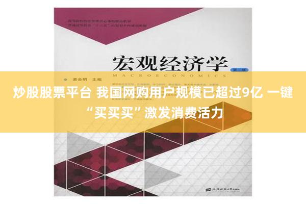 炒股股票平台 我国网购用户规模已超过9亿 一键“买买买”激发消费活力