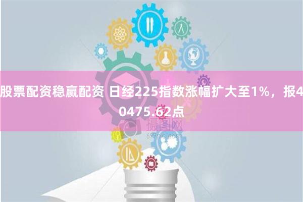 股票配资稳赢配资 日经225指数涨幅扩大至1%，报40475.62点