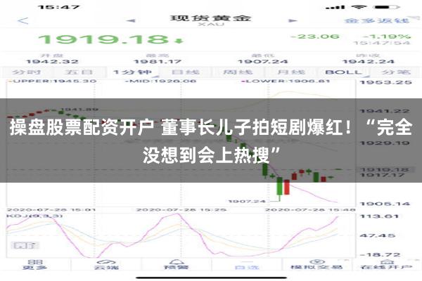 操盘股票配资开户 董事长儿子拍短剧爆红！“完全没想到会上热搜”