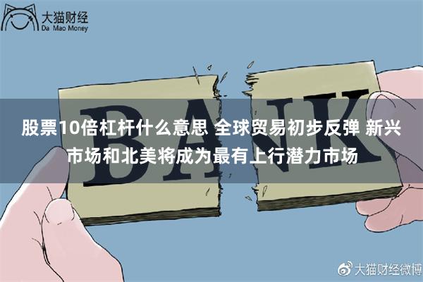 股票10倍杠杆什么意思 全球贸易初步反弹 新兴市场和北美将成为最有上行潜力市场