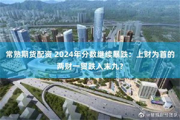 常熟期货配资 2024年分数继续暴跌：上财为首的两财一贸跌入末九？