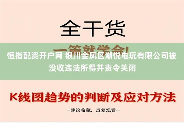 恒指配资开户网 银川金凤区潮悦电玩有限公司被没收违法所得并责令关闭