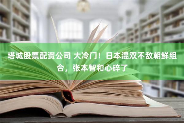 塔城股票配资公司 大冷门！日本混双不敌朝鲜组合，张本智和心碎了