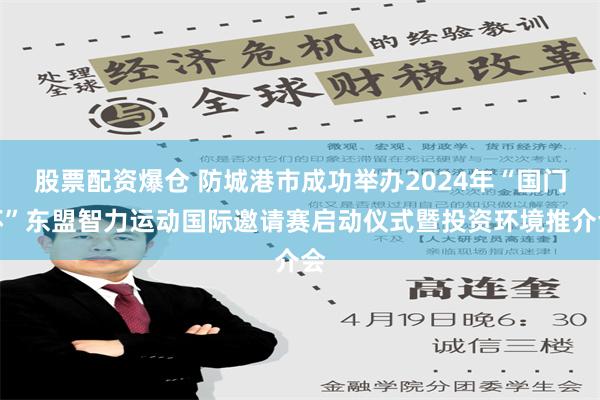 股票配资爆仓 防城港市成功举办2024年“国门杯”东盟智力运动国际邀请赛启动仪式暨投资环境推介会