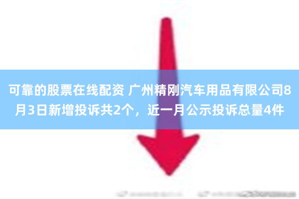 可靠的股票在线配资 广州精刚汽车用品有限公司8月3日新增投诉共2个，近一月公示投诉总量4件