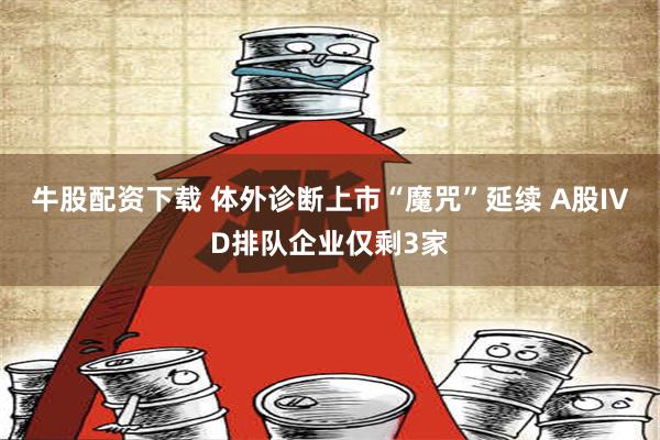 牛股配资下载 体外诊断上市“魔咒”延续 A股IVD排队企业仅剩3家