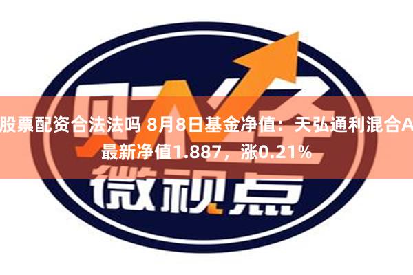 股票配资合法法吗 8月8日基金净值：天弘通利混合A最新净值1.887，涨0.21%