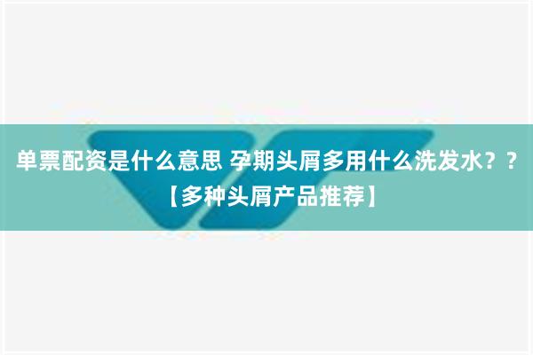 单票配资是什么意思 孕期头屑多用什么洗发水？?【多种头屑产品推荐】