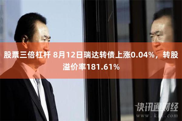 股票三倍杠杆 8月12日瑞达转债上涨0.04%，转股溢价率181.61%