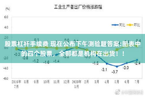 股票杠杆手续费 现在公布下午测验题答案:图表中的四个股票，全部都是机构在出货！！