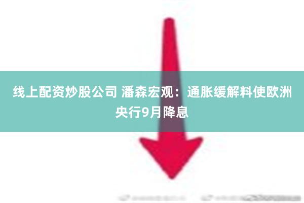 线上配资炒股公司 潘森宏观：通胀缓解料使欧洲央行9月降息