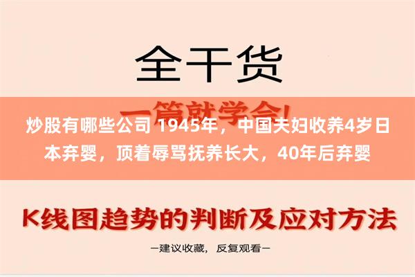 炒股有哪些公司 1945年，中国夫妇收养4岁日本弃婴，顶着辱骂抚养长大，40年后弃婴