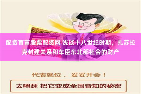 配资首富股票配资网 浅谈十八世纪时期，扎苏拉克封建关系和车臣东北部社会的财产