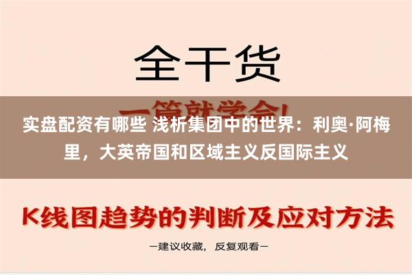 实盘配资有哪些 浅析集团中的世界：利奥·阿梅里，大英帝国和区域主义反国际主义