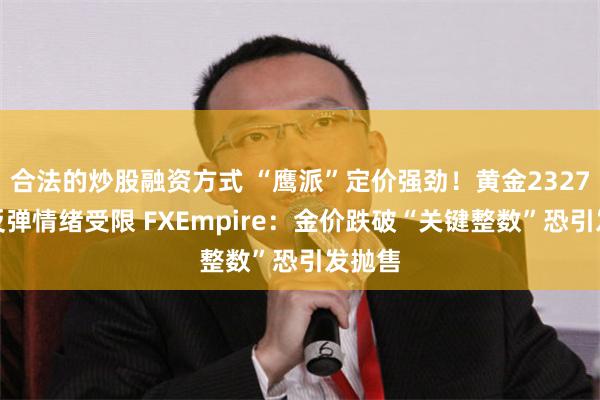 合法的炒股融资方式 “鹰派”定价强劲！黄金2327多头反弹情绪受限 FXEmpire：金价跌破“关键整数”恐引发抛售