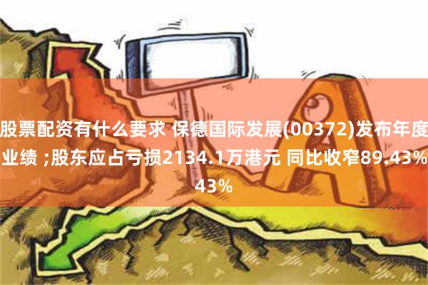 股票配资有什么要求 保德国际发展(00372)发布年度业绩 ;股东应占亏损2134.1万港元 同比收窄89.43%