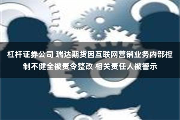 杠杆证券公司 瑞达期货因互联网营销业务内部控制不健全被责令整改 相关责任人被警示