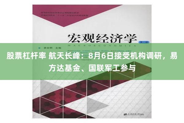 股票杠杆率 航天长峰：8月6日接受机构调研，易方达基金、国联军工参与