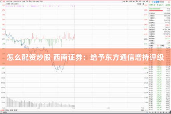 怎么配资炒股 西南证券：给予东方通信增持评级