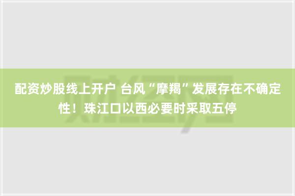 配资炒股线上开户 台风“摩羯”发展存在不确定性！珠江口以西必要时采取五停