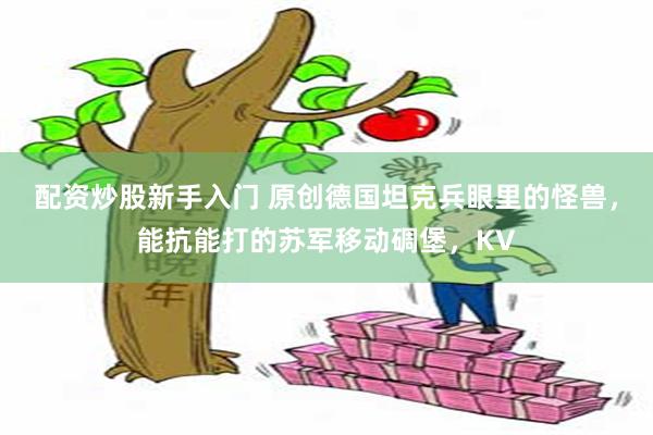 配资炒股新手入门 原创德国坦克兵眼里的怪兽，能抗能打的苏军移动碉堡，KV