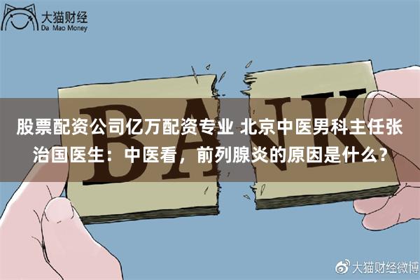 股票配资公司亿万配资专业 北京中医男科主任张治国医生：中医看，前列腺炎的原因是什么？