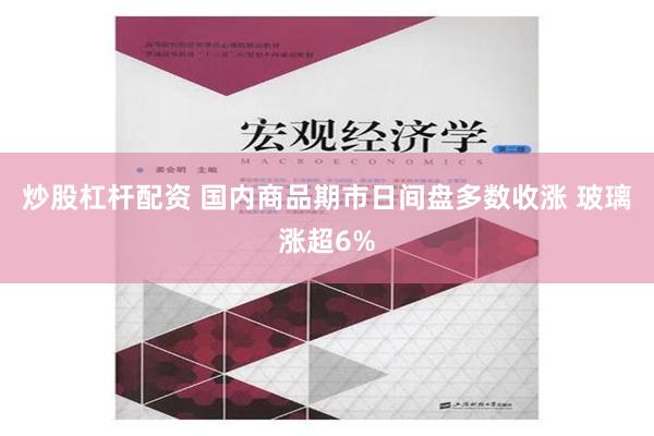 炒股杠杆配资 国内商品期市日间盘多数收涨 玻璃涨超6%