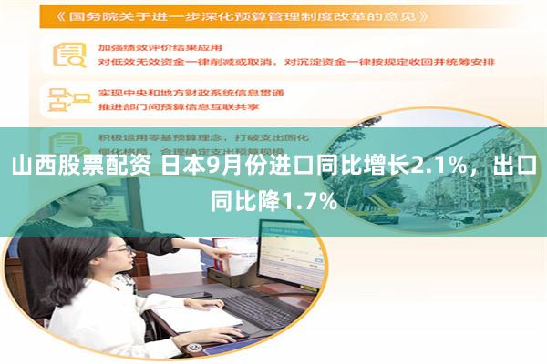 山西股票配资 日本9月份进口同比增长2.1%，出口同比降1.7%