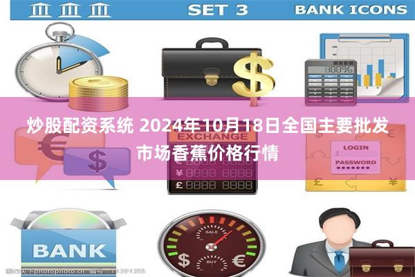 炒股配资系统 2024年10月18日全国主要批发市场香蕉价格行情