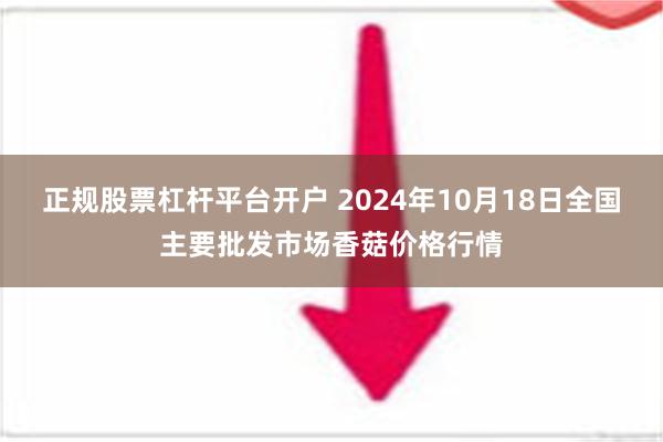 正规股票杠杆平台开户 2024年10月18日全国主要批发市场香菇价格行情