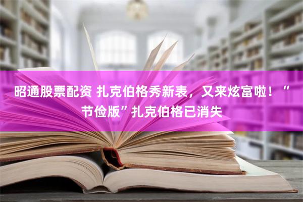 昭通股票配资 扎克伯格秀新表，又来炫富啦！“节俭版”扎克伯格已消失