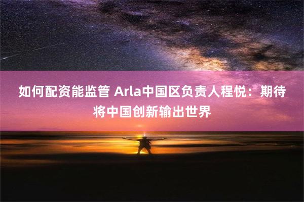 如何配资能监管 Arla中国区负责人程悦：期待将中国创新输出世界