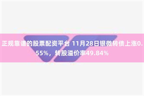 正规靠谱的股票配资平台 11月28日银微转债上涨0.55%，转股溢价率49.84%