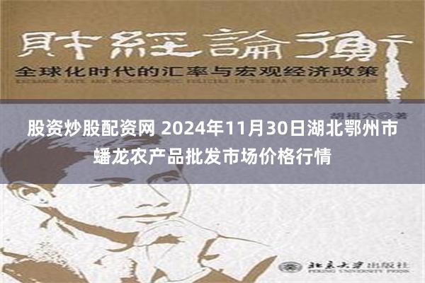 股资炒股配资网 2024年11月30日湖北鄂州市蟠龙农产品批发市场价格行情