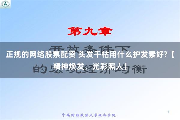 正规的网络股票配资 头发干枯用什么护发素好?【精神焕发，光彩照人】