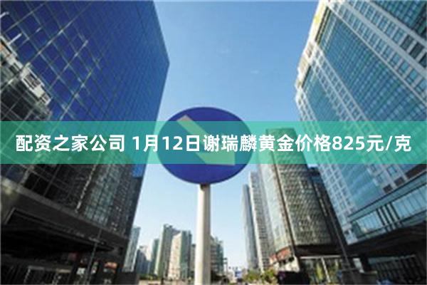 配资之家公司 1月12日谢瑞麟黄金价格825元/克