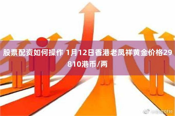 股票配资如何操作 1月12日香港老凤祥黄金价格29810港币/两