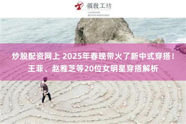 炒股配资网上 2025年春晚带火了新中式穿搭！王菲、赵雅芝等20位女明星穿搭解析