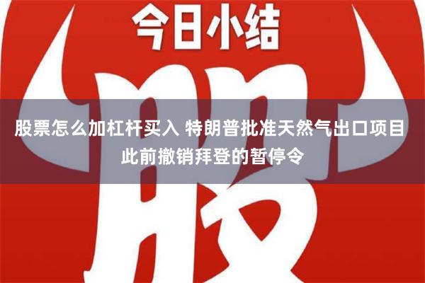 股票怎么加杠杆买入 特朗普批准天然气出口项目 此前撤销拜登的暂停令